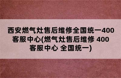 西安燃气灶售后维修全国统一400客服中心(燃气灶售后维修 400客服中心 全国统一)